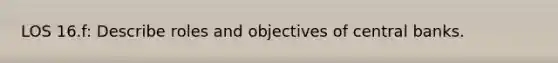 LOS 16.f: Describe roles and objectives of central banks.