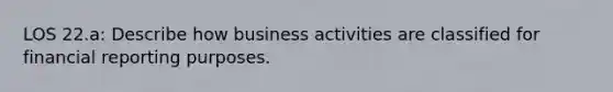 LOS 22.a: Describe how business activities are classified for financial reporting purposes.