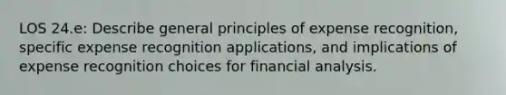 LOS 24.e: Describe general principles of expense recognition, specific expense recognition applications, and implications of expense recognition choices for financial analysis.