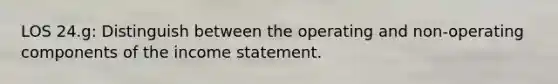 LOS 24.g: Distinguish between the operating and non-operating components of the income statement.