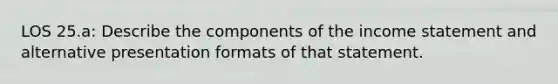 LOS 25.a: Describe the components of the income statement and alternative presentation formats of that statement.