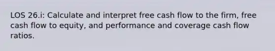 LOS 26.i: Calculate and interpret free cash flow to the firm, free cash flow to equity, and performance and coverage cash flow ratios.