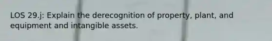 LOS 29.j: Explain the derecognition of property, plant, and equipment and intangible assets.