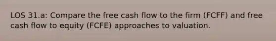 LOS 31.a: Compare the free cash flow to the firm (FCFF) and free cash flow to equity (FCFE) approaches to valuation.