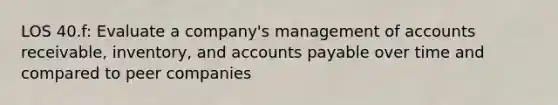 LOS 40.f: Evaluate a company's management of accounts receivable, inventory, and accounts payable over time and compared to peer companies