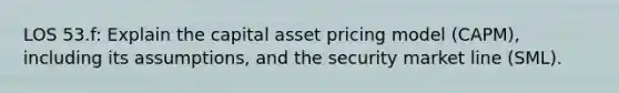 LOS 53.f: Explain the capital asset pricing model (CAPM), including its assumptions, and the security market line (SML).