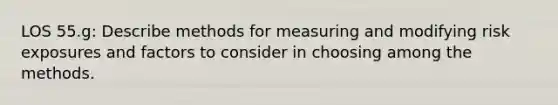 LOS 55.g: Describe methods for measuring and modifying risk exposures and factors to consider in choosing among the methods.