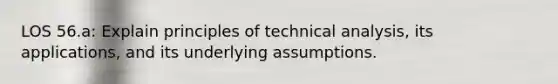 LOS 56.a: Explain principles of technical analysis, its applications, and its underlying assumptions.