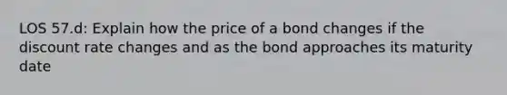 LOS 57.d: Explain how the price of a bond changes if the discount rate changes and as the bond approaches its maturity date