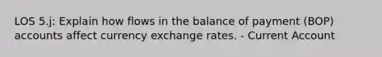 LOS 5.j: Explain how flows in the balance of payment (BOP) accounts affect currency exchange rates. - Current Account