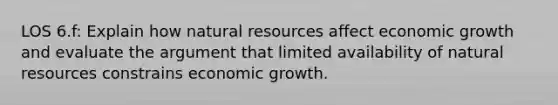 LOS 6.f: Explain how natural resources affect economic growth and evaluate the argument that limited availability of natural resources constrains economic growth.