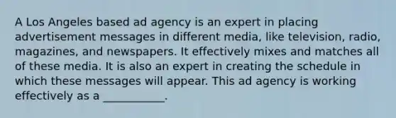 A Los Angeles based ad agency is an expert in placing advertisement messages in different media, like television, radio, magazines, and newspapers. It effectively mixes and matches all of these media. It is also an expert in creating the schedule in which these messages will appear. This ad agency is working effectively as a ___________.