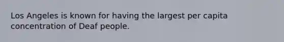 Los Angeles is known for having the largest per capita concentration of Deaf people.