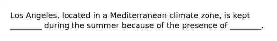 Los Angeles, located in a Mediterranean climate zone, is kept ________ during the summer because of the presence of ________.