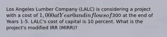 Los Angeles Lumber Company (LALC) is considering a project with a cost of 1,000 at Year 0 and inflows of300 at the end of Years 1-5. LALC's cost of capital is 10 percent. What is the project's modified IRR (MIRR)?