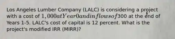 Los Angeles Lumber Company (LALC) is considering a project with a cost of 1,000 at Year 0 and inflows of300 at the end of Years 1-5. LALC's cost of capital is 12 percent. What is the project's modified IRR (MIRR)?