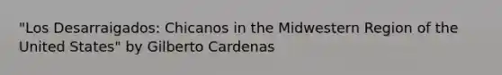 "Los Desarraigados: Chicanos in the Midwestern Region of the United States" by Gilberto Cardenas