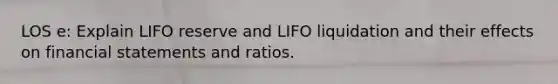 LOS e: Explain LIFO reserve and LIFO liquidation and their effects on financial statements and ratios.