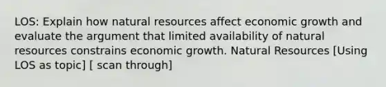 LOS: Explain how natural resources affect economic growth and evaluate the argument that limited availability of natural resources constrains economic growth. Natural Resources [Using LOS as topic] [ scan through]