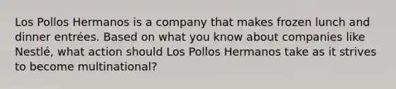 Los Pollos Hermanos is a company that makes frozen lunch and dinner entrées. Based on what you know about companies like Nestlé, what action should Los Pollos Hermanos take as it strives to become multinational?