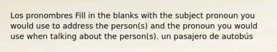 Los pronombres Fill in the blanks with the subject pronoun you would use to address the person(s) and the pronoun you would use when talking about the person(s). un pasajero de autobús