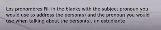 Los pronombres Fill in the blanks with the subject pronoun you would use to address the person(s) and the pronoun you would use when talking about the person(s). un estudiante