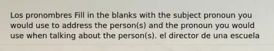 Los pronombres Fill in the blanks with the subject pronoun you would use to address the person(s) and the pronoun you would use when talking about the person(s). el director de una escuela