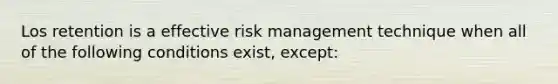 Los retention is a effective risk management technique when all of the following conditions exist, except: