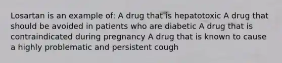 Losartan is an example of: A drug that is hepatotoxic A drug that should be avoided in patients who are diabetic A drug that is contraindicated during pregnancy A drug that is known to cause a highly problematic and persistent cough