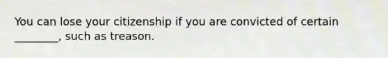 You can lose your citizenship if you are convicted of certain ________, such as treason.