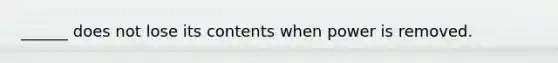 ______ does not lose its contents when power is removed.