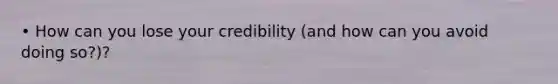 • How can you lose your credibility (and how can you avoid doing so?)?