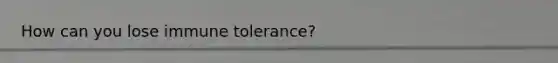 How can you lose immune tolerance?