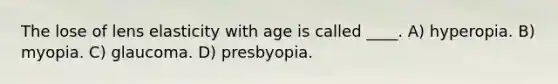 The lose of lens elasticity with age is called ____. A) hyperopia. B) myopia. C) glaucoma. D) presbyopia.