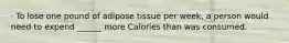 · To lose one pound of adipose tissue per week, a person would need to expend ______ more Calories than was consumed.