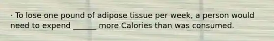 · To lose one pound of adipose tissue per week, a person would need to expend ______ more Calories than was consumed.