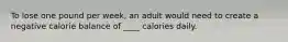 To lose one pound per week, an adult would need to create a negative calorie balance of ____ calories daily.