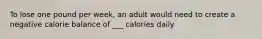 To lose one pound per week, an adult would need to create a negative calorie balance of ___ calories daily