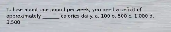 To lose about one pound per week, you need a deficit of approximately _______ calories daily. a. 100 b. 500 c. 1,000 d. 3,500