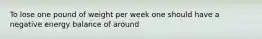 To lose one pound of weight per week one should have a negative energy balance of around