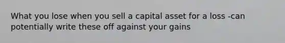 What you lose when you sell a capital asset for a loss -can potentially write these off against your gains