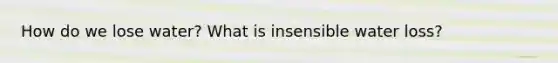 How do we lose water? What is insensible water loss?