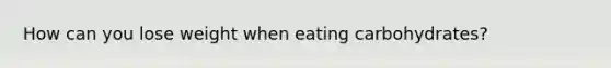 How can you lose weight when eating carbohydrates?