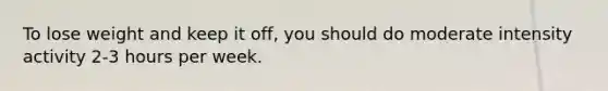 To lose weight and keep it off, you should do moderate intensity activity 2-3 hours per week.