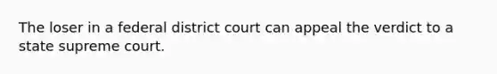 The loser in a federal district court can appeal the verdict to a state supreme court.