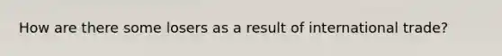 How are there some losers as a result of international trade?