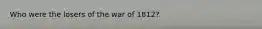 Who were the losers of the war of 1812?