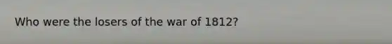 Who were the losers of the <a href='https://www.questionai.com/knowledge/kZ700nRVQz-war-of-1812' class='anchor-knowledge'>war of 1812</a>?