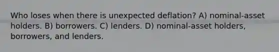 Who loses when there is unexpected deflation? A) nominal-asset holders. B) borrowers. C) lenders. D) nominal-asset holders, borrowers, and lenders.