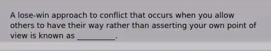 A lose-win approach to conflict that occurs when you allow others to have their way rather than asserting your own point of view is known as __________.